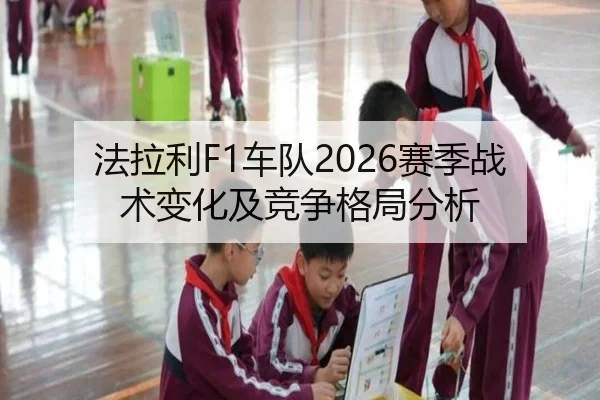 法拉利F1车队2026赛季战术变化及竞争格局分析