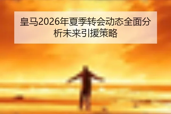 皇马2026年夏季转会动态全面分析未来引援策略
