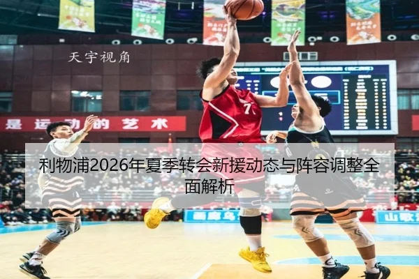 利物浦2026年夏季转会新援动态与阵容调整全面解析