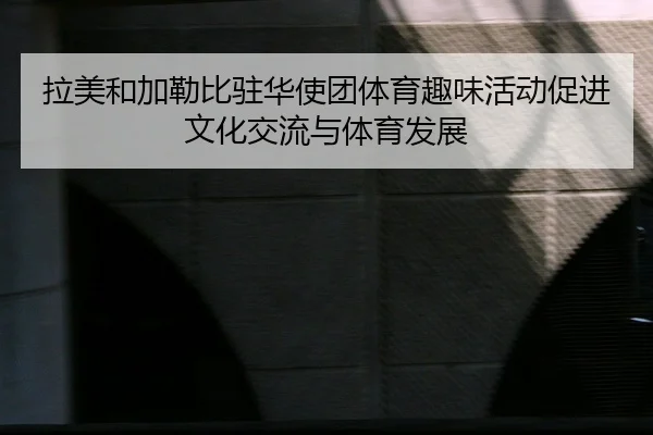 拉美和加勒比驻华使团体育趣味活动促进文化交流与体育发展